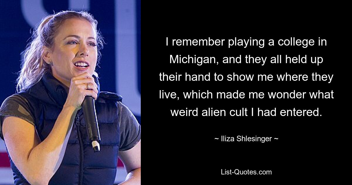 I remember playing a college in Michigan, and they all held up their hand to show me where they live, which made me wonder what weird alien cult I had entered. — © Iliza Shlesinger