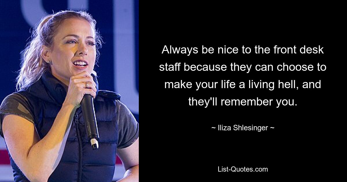 Always be nice to the front desk staff because they can choose to make your life a living hell, and they'll remember you. — © Iliza Shlesinger