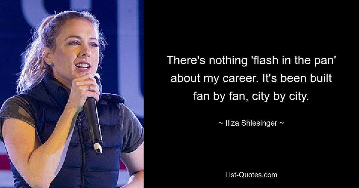 There's nothing 'flash in the pan' about my career. It's been built fan by fan, city by city. — © Iliza Shlesinger