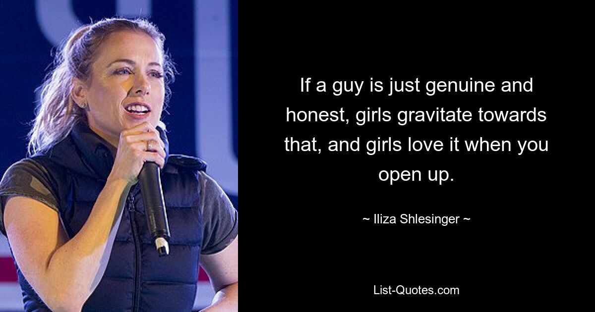 If a guy is just genuine and honest, girls gravitate towards that, and girls love it when you open up. — © Iliza Shlesinger