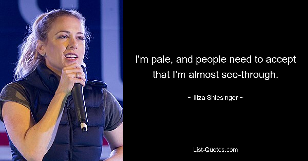 I'm pale, and people need to accept that I'm almost see-through. — © Iliza Shlesinger