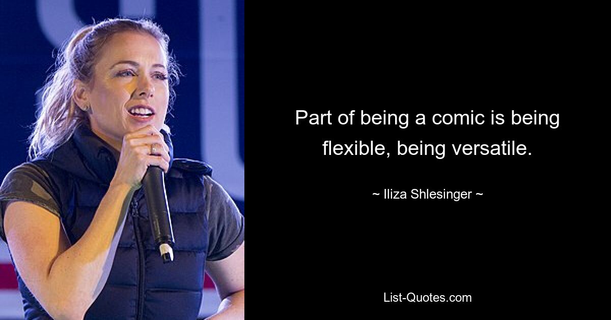 Part of being a comic is being flexible, being versatile. — © Iliza Shlesinger