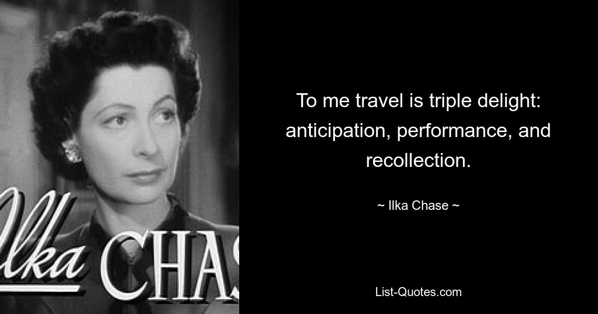 To me travel is triple delight: anticipation, performance, and recollection. — © Ilka Chase