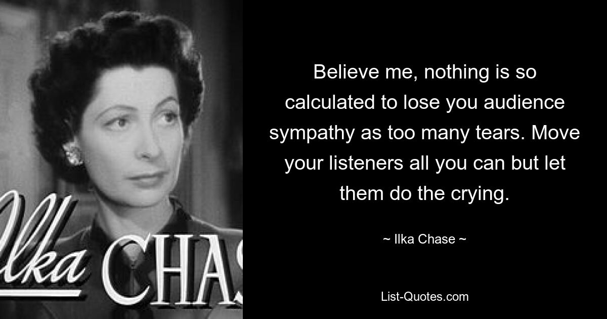 Believe me, nothing is so calculated to lose you audience sympathy as too many tears. Move your listeners all you can but let them do the crying. — © Ilka Chase