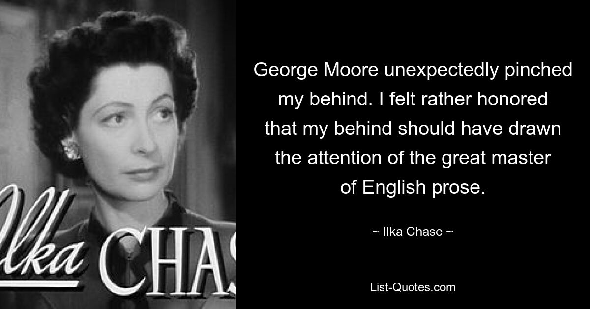 George Moore unexpectedly pinched my behind. I felt rather honored that my behind should have drawn the attention of the great master of English prose. — © Ilka Chase