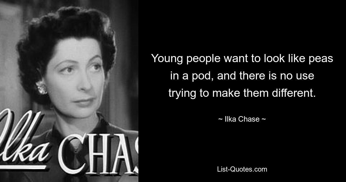 Young people want to look like peas in a pod, and there is no use trying to make them different. — © Ilka Chase