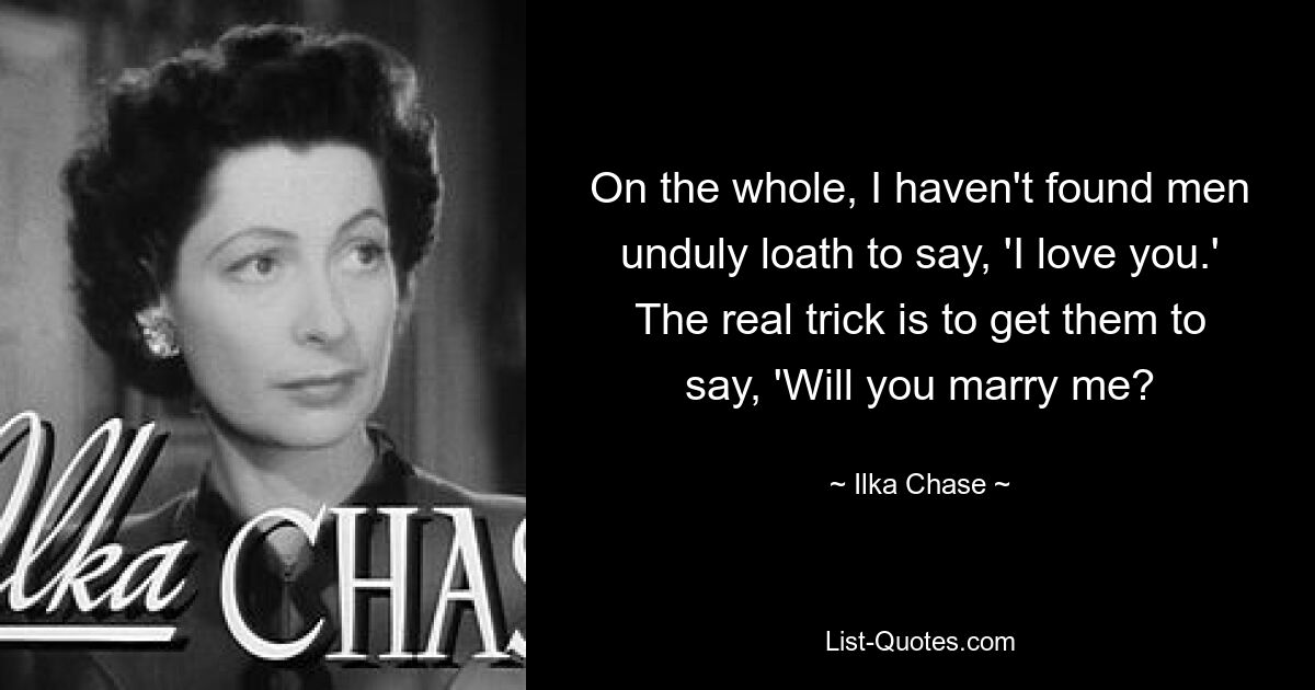 On the whole, I haven't found men unduly loath to say, 'I love you.' The real trick is to get them to say, 'Will you marry me? — © Ilka Chase