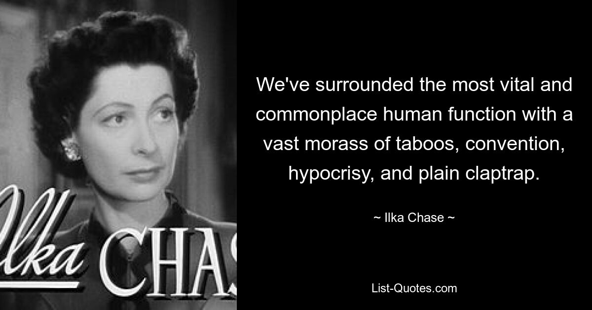 We've surrounded the most vital and commonplace human function with a vast morass of taboos, convention, hypocrisy, and plain claptrap. — © Ilka Chase