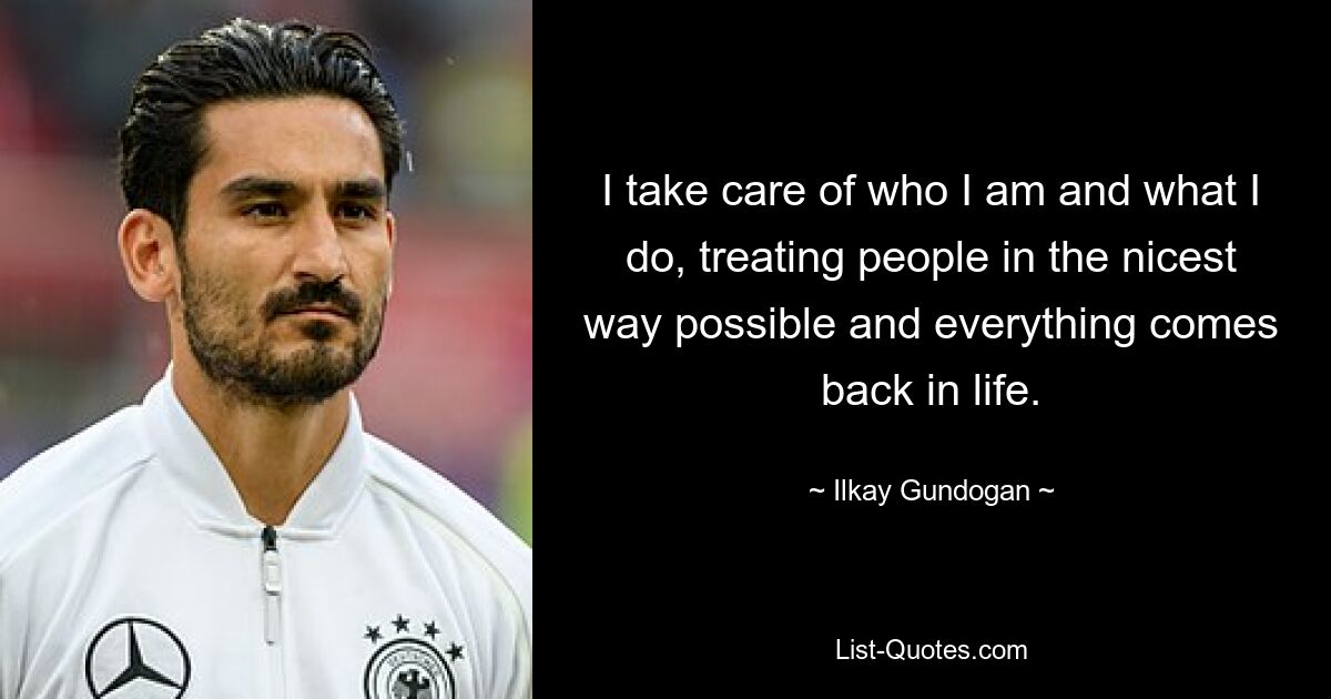 I take care of who I am and what I do, treating people in the nicest way possible and everything comes back in life. — © Ilkay Gundogan