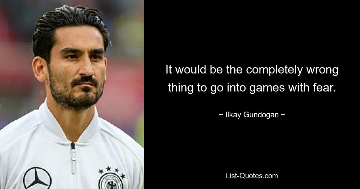 It would be the completely wrong thing to go into games with fear. — © Ilkay Gundogan