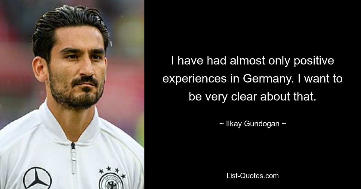 I have had almost only positive experiences in Germany. I want to be very clear about that. — © Ilkay Gundogan