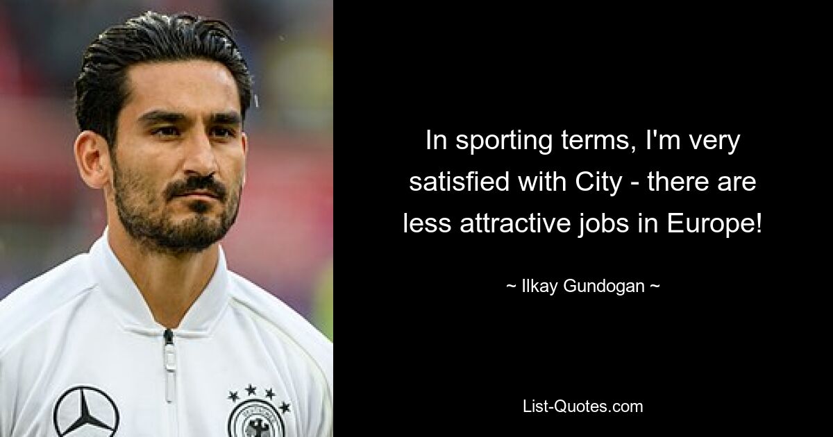 In sporting terms, I'm very satisfied with City - there are less attractive jobs in Europe! — © Ilkay Gundogan