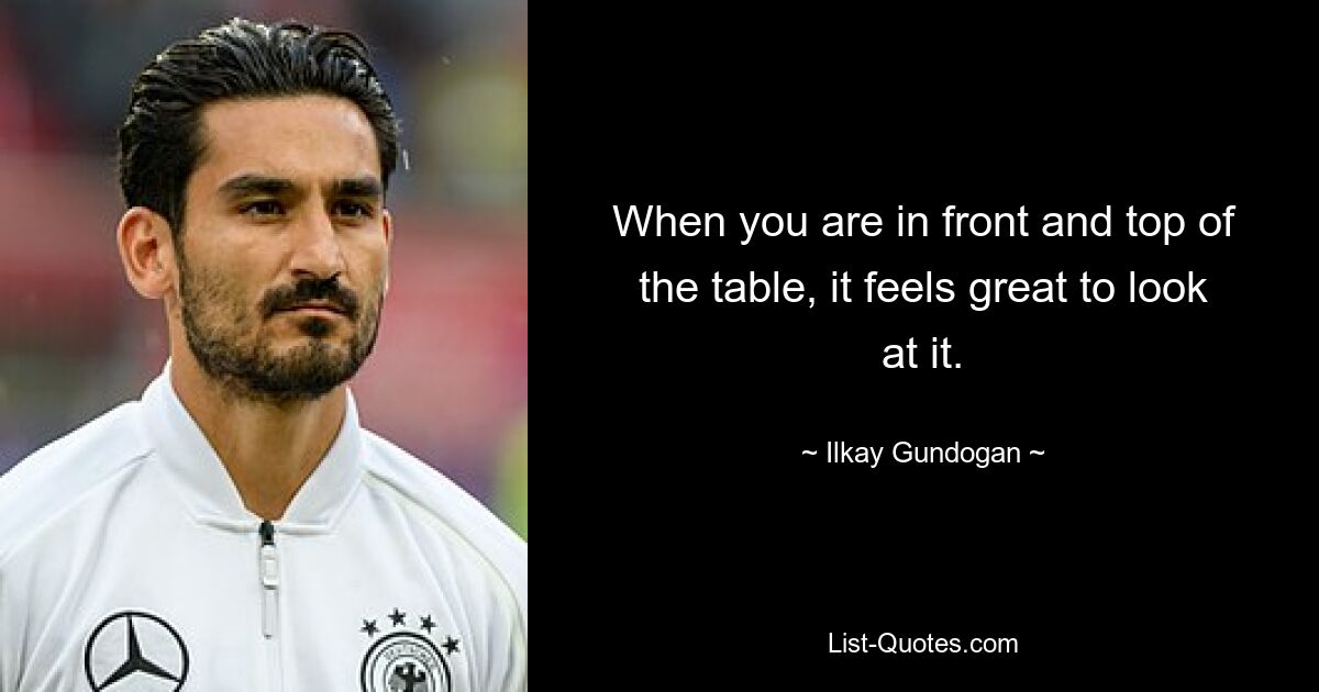 When you are in front and top of the table, it feels great to look at it. — © Ilkay Gundogan