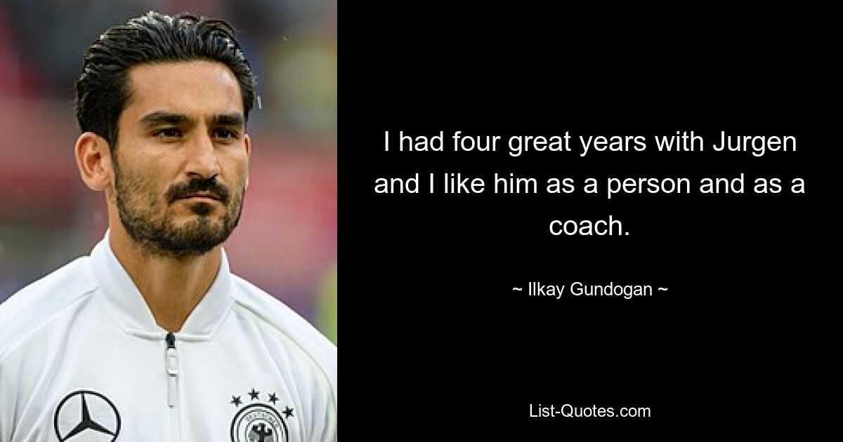 I had four great years with Jurgen and I like him as a person and as a coach. — © Ilkay Gundogan