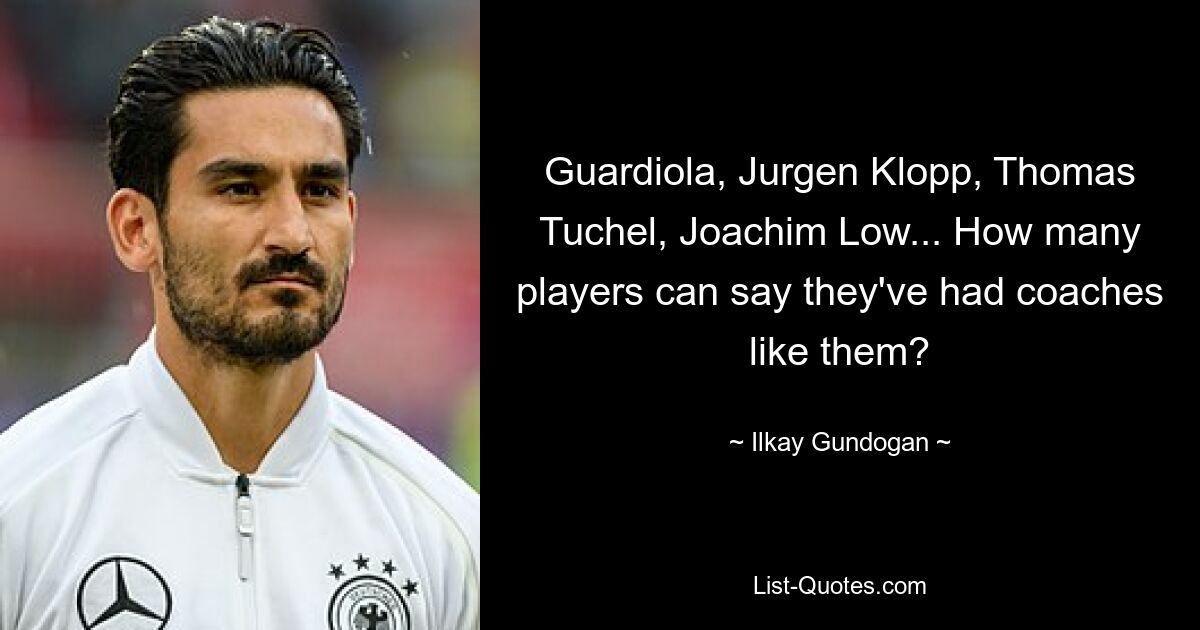 Guardiola, Jurgen Klopp, Thomas Tuchel, Joachim Low... How many players can say they've had coaches like them? — © Ilkay Gundogan