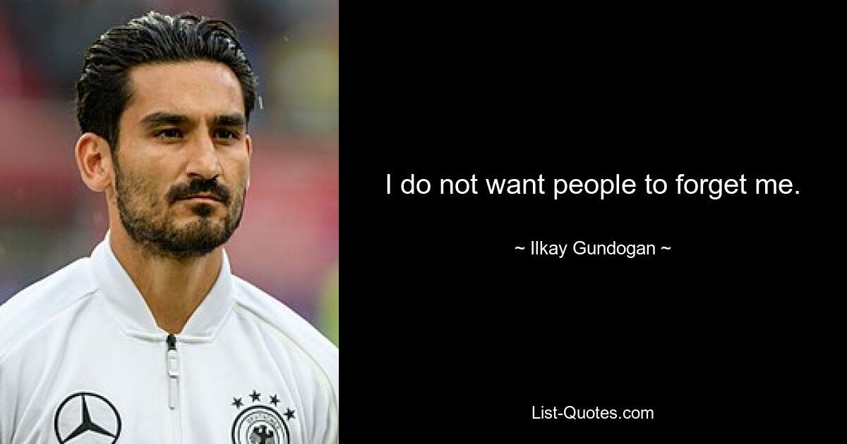 I do not want people to forget me. — © Ilkay Gundogan