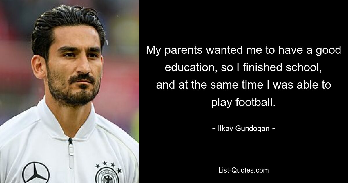 My parents wanted me to have a good education, so I finished school, and at the same time I was able to play football. — © Ilkay Gundogan