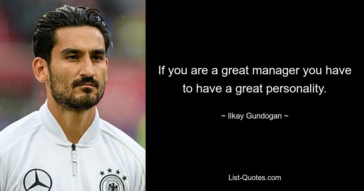 If you are a great manager you have to have a great personality. — © Ilkay Gundogan