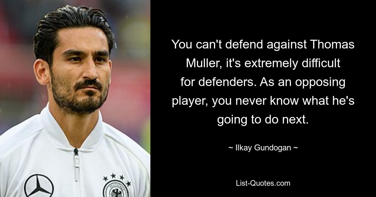 You can't defend against Thomas Muller, it's extremely difficult for defenders. As an opposing player, you never know what he's going to do next. — © Ilkay Gundogan