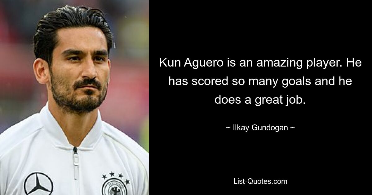 Kun Aguero is an amazing player. He has scored so many goals and he does a great job. — © Ilkay Gundogan