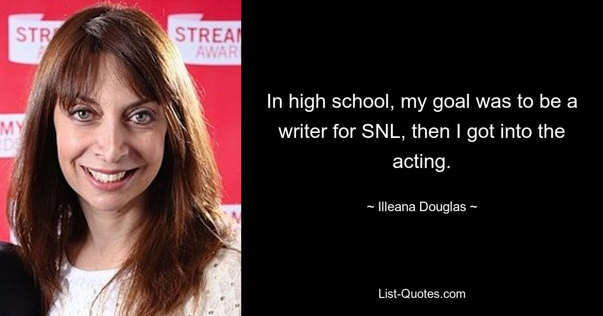 In high school, my goal was to be a writer for SNL, then I got into the acting. — © Illeana Douglas