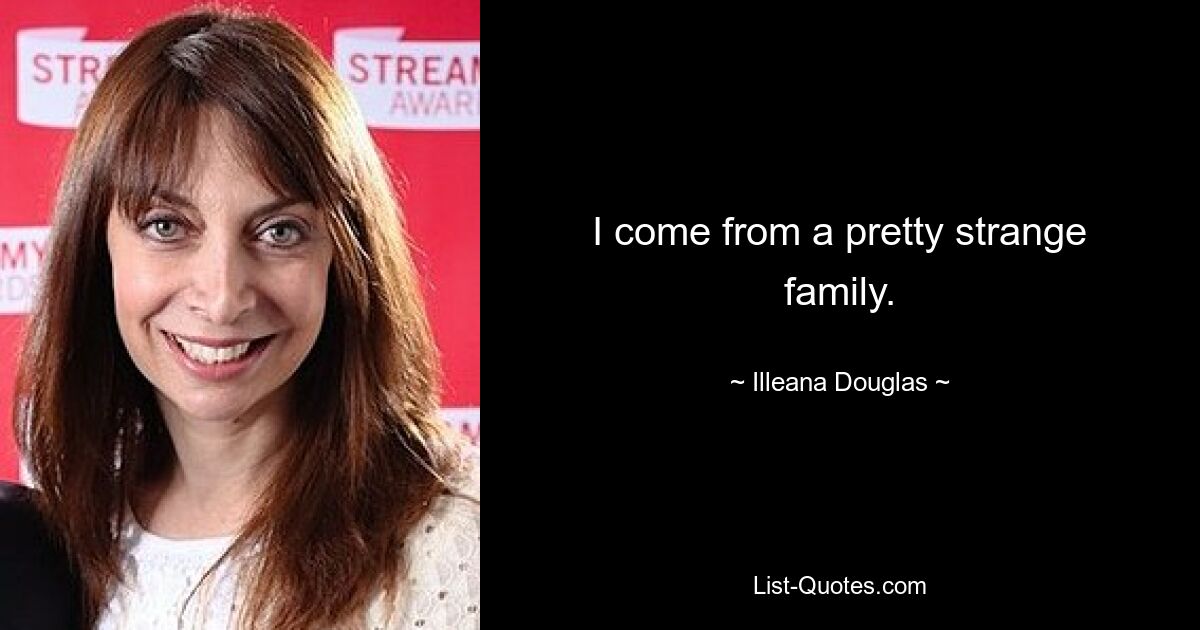 I come from a pretty strange family. — © Illeana Douglas