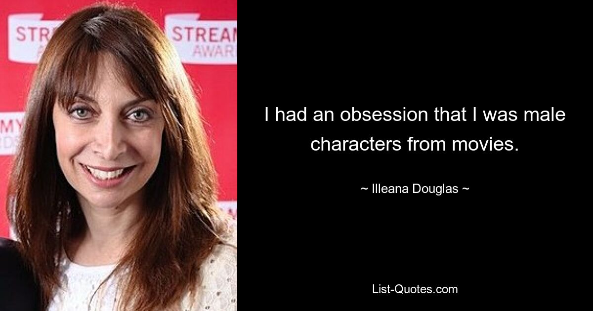 I had an obsession that I was male characters from movies. — © Illeana Douglas