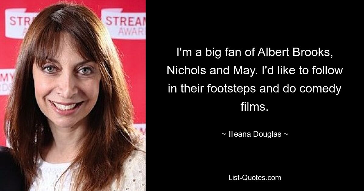 I'm a big fan of Albert Brooks, Nichols and May. I'd like to follow in their footsteps and do comedy films. — © Illeana Douglas