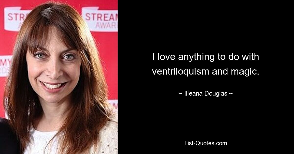 I love anything to do with ventriloquism and magic. — © Illeana Douglas