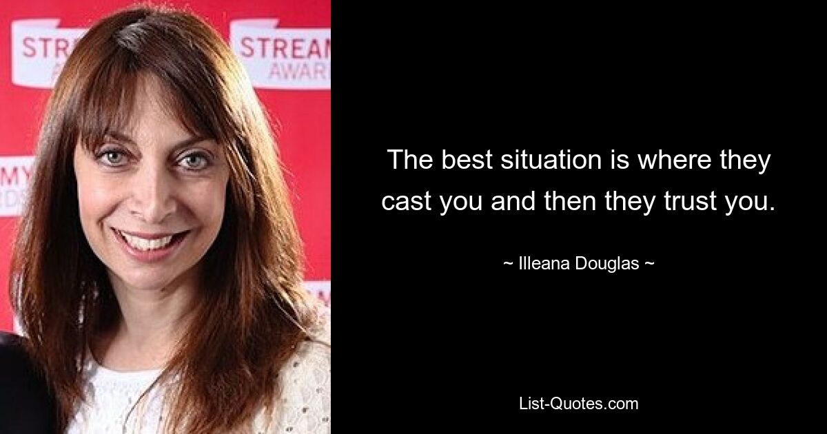 The best situation is where they cast you and then they trust you. — © Illeana Douglas