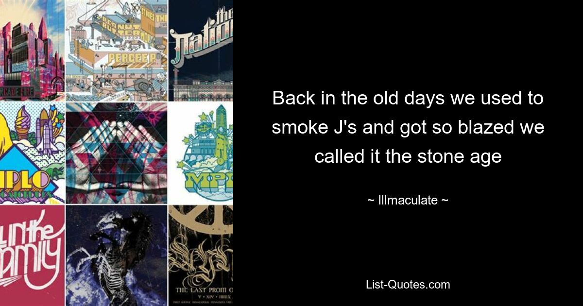 Back in the old days we used to smoke J's and got so blazed we called it the stone age — © Illmaculate