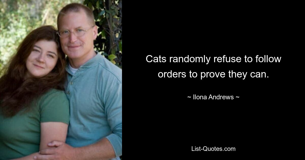 Cats randomly refuse to follow orders to prove they can. — © Ilona Andrews