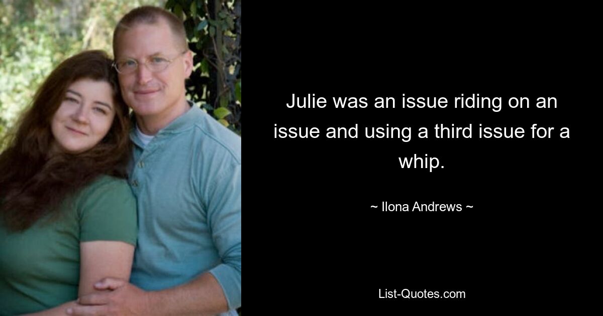 Julie was an issue riding on an issue and using a third issue for a whip. — © Ilona Andrews