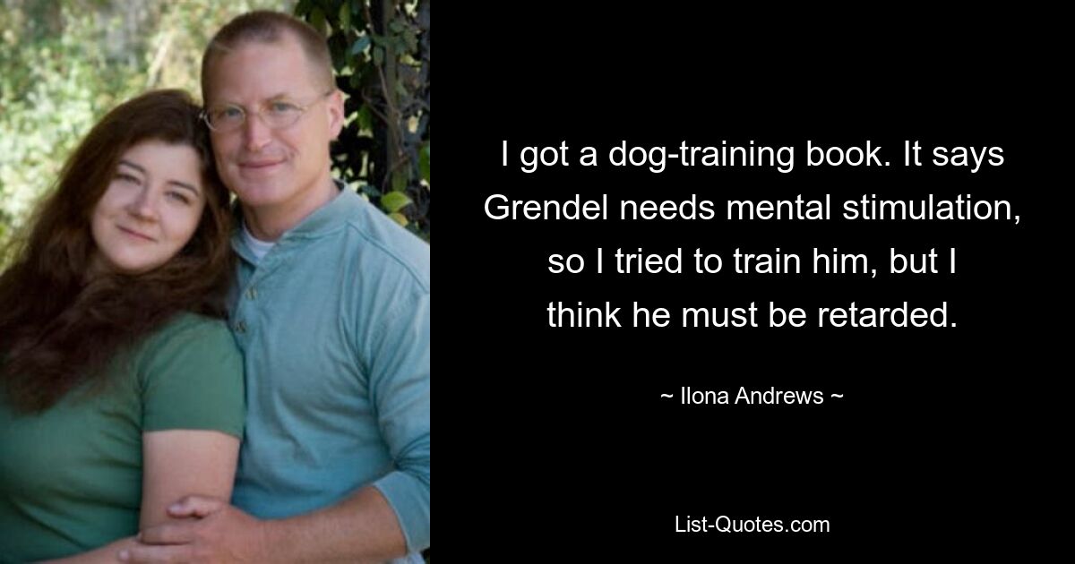 I got a dog-training book. It says Grendel needs mental stimulation, so I tried to train him, but I think he must be retarded. — © Ilona Andrews