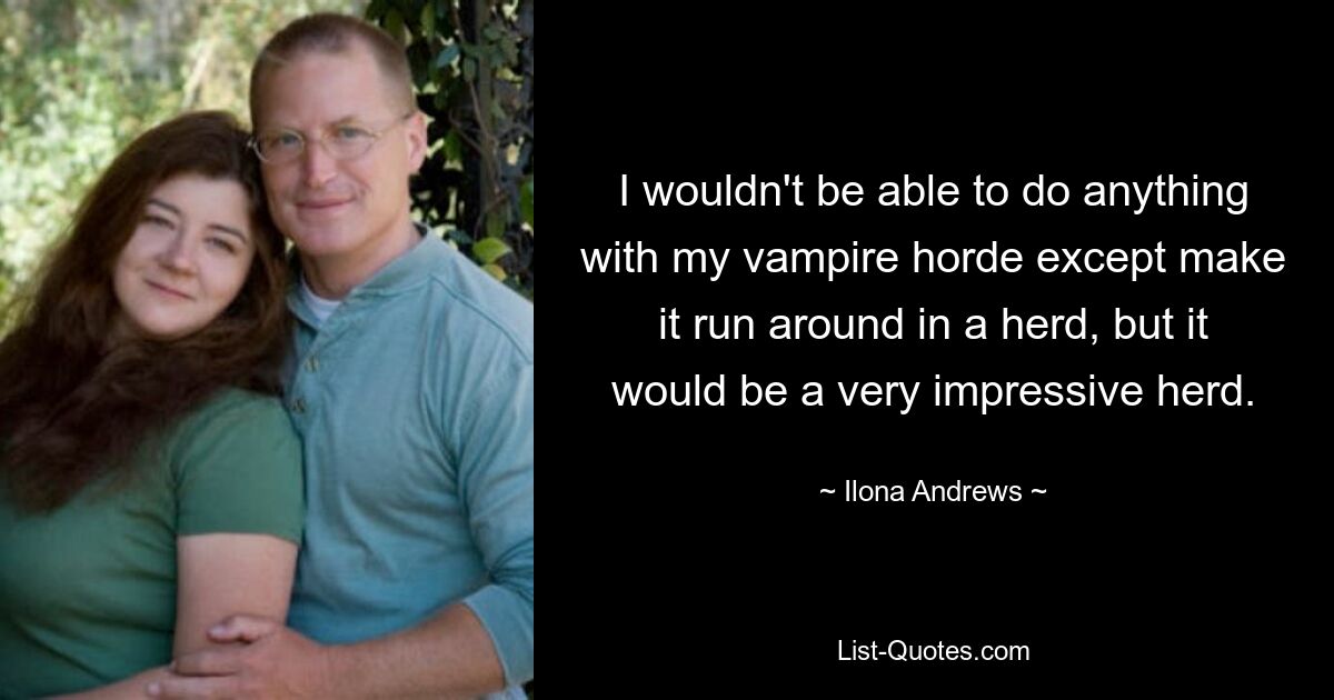 I wouldn't be able to do anything with my vampire horde except make it run around in a herd, but it would be a very impressive herd. — © Ilona Andrews