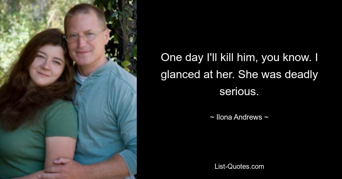 One day I'll kill him, you know. I glanced at her. She was deadly serious. — © Ilona Andrews