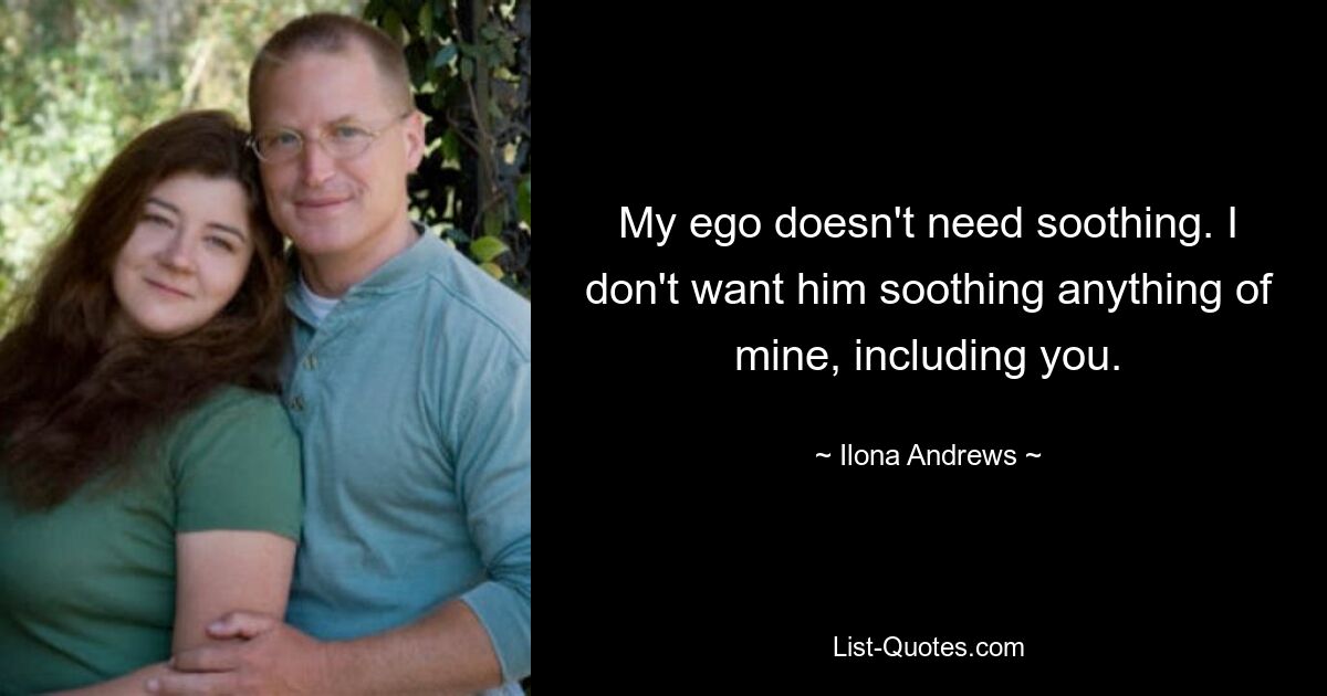 My ego doesn't need soothing. I don't want him soothing anything of mine, including you. — © Ilona Andrews