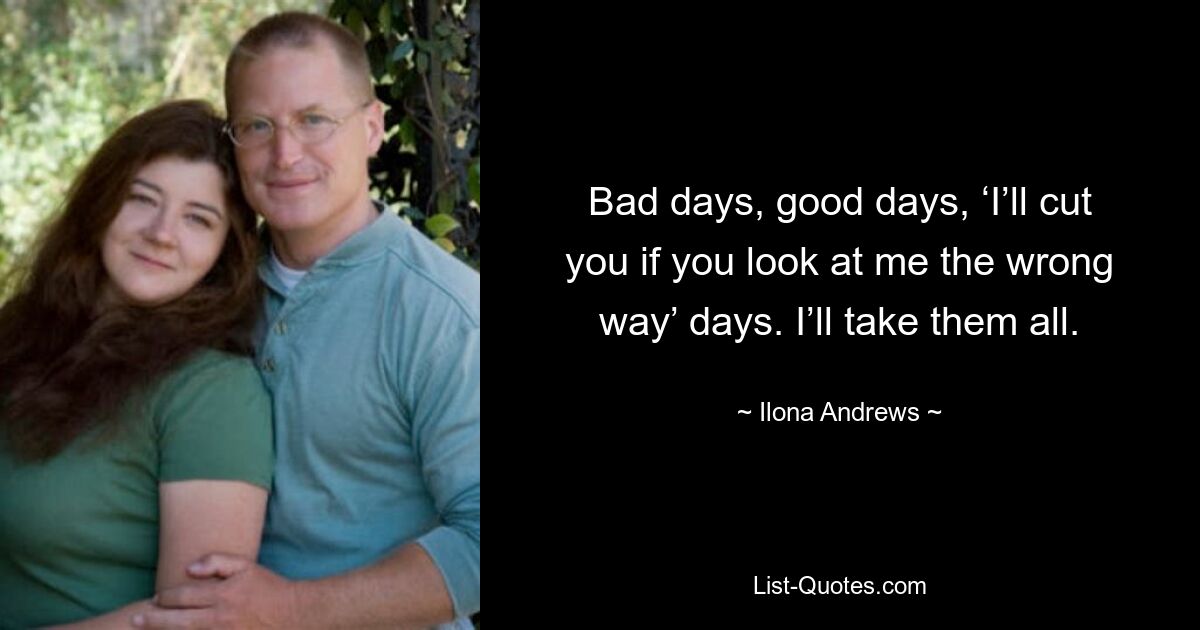 Bad days, good days, ‘I’ll cut you if you look at me the wrong way’ days. I’ll take them all. — © Ilona Andrews