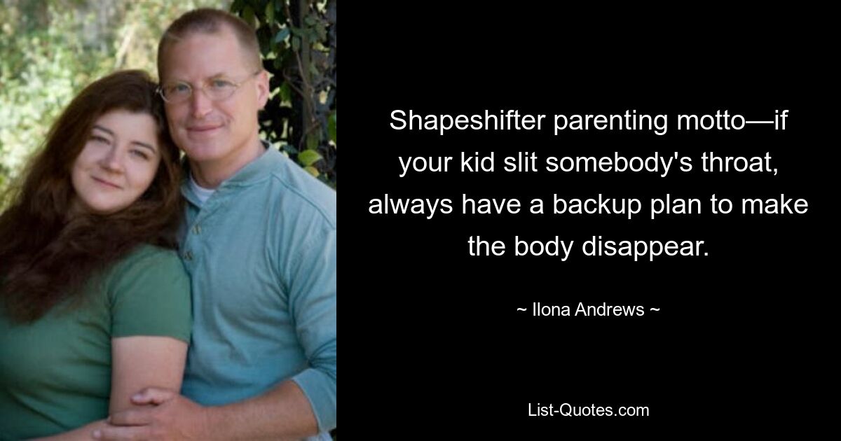 Shapeshifter parenting motto—if your kid slit somebody's throat, always have a backup plan to make the body disappear. — © Ilona Andrews