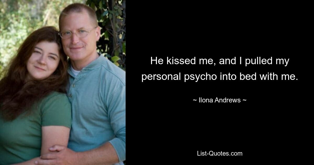 He kissed me, and I pulled my personal psycho into bed with me. — © Ilona Andrews