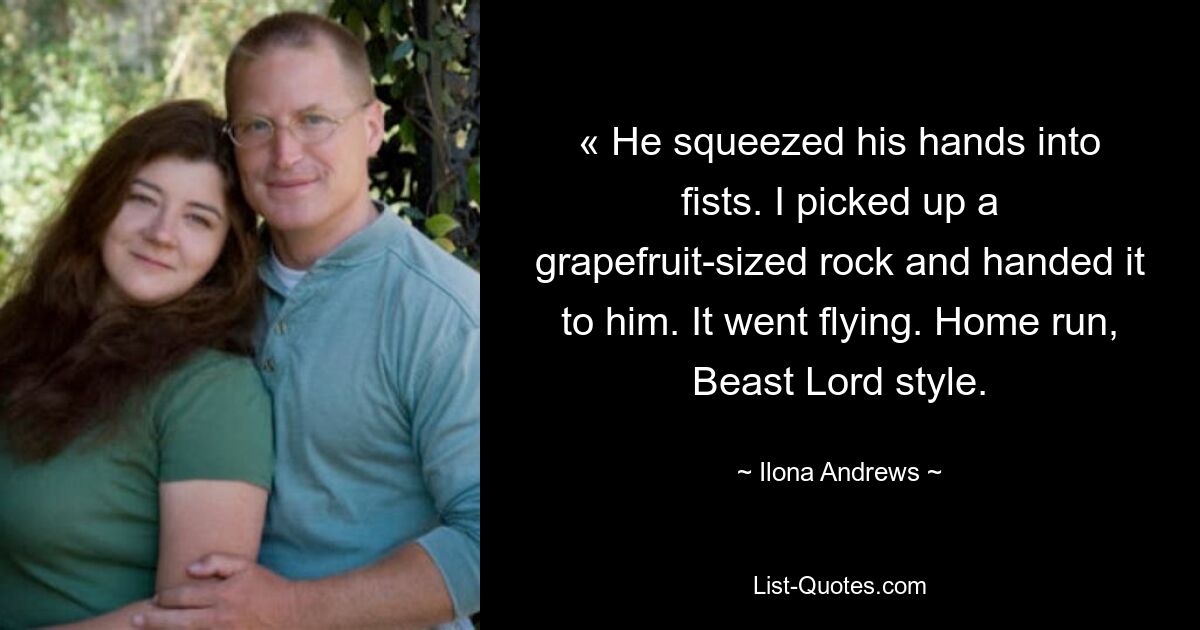 « He squeezed his hands into fists. I picked up a grapefruit-sized rock and handed it to him. It went flying. Home run, Beast Lord style. — © Ilona Andrews