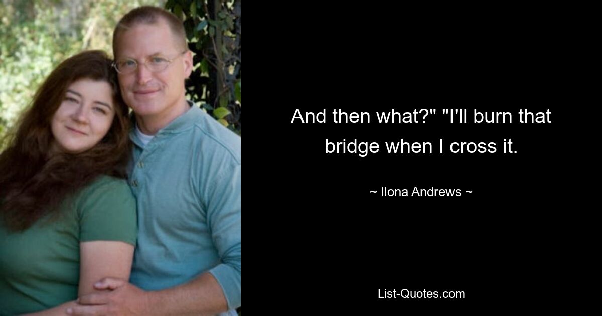 And then what?" "I'll burn that bridge when I cross it. — © Ilona Andrews