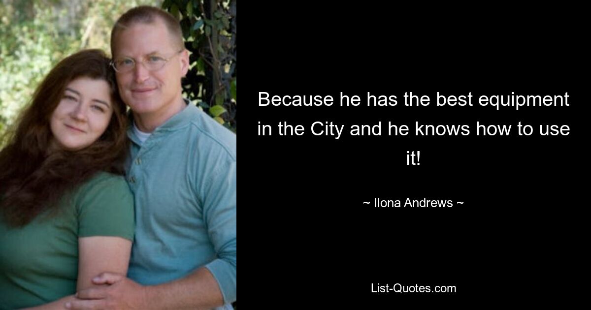 Because he has the best equipment in the City and he knows how to use it! — © Ilona Andrews