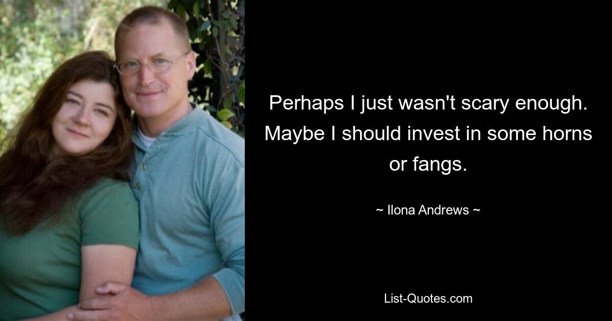 Perhaps I just wasn't scary enough. Maybe I should invest in some horns or fangs. — © Ilona Andrews