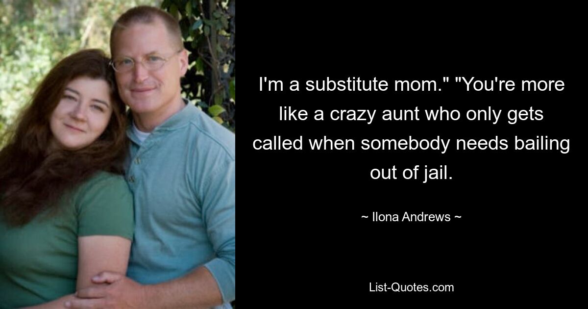 I'm a substitute mom." "You're more like a crazy aunt who only gets called when somebody needs bailing out of jail. — © Ilona Andrews