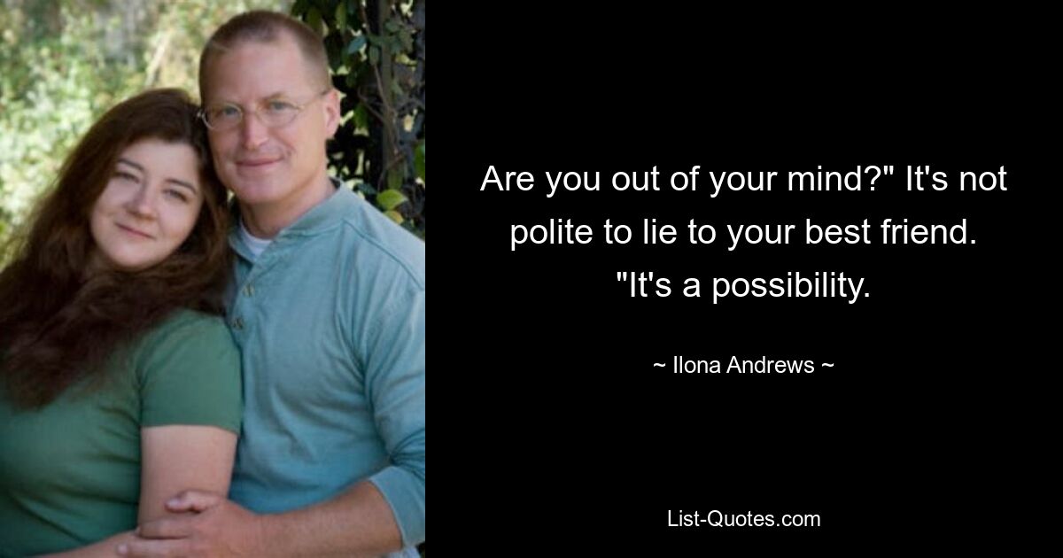 Are you out of your mind?" It's not polite to lie to your best friend. "It's a possibility. — © Ilona Andrews