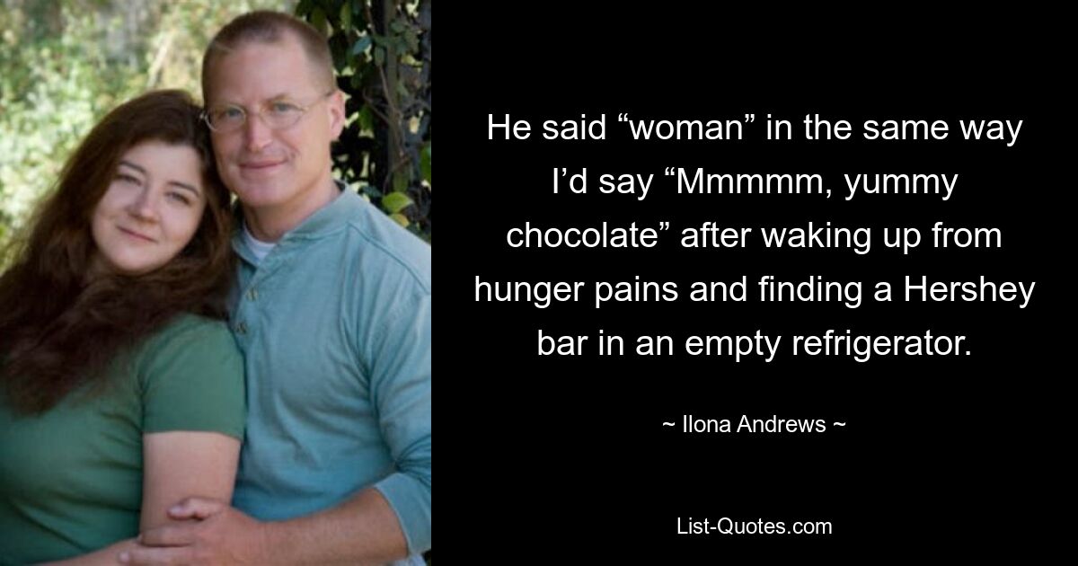 He said “woman” in the same way I’d say “Mmmmm, yummy chocolate” after waking up from hunger pains and finding a Hershey bar in an empty refrigerator. — © Ilona Andrews