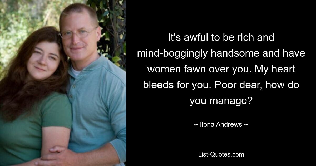 It's awful to be rich and mind-boggingly handsome and have women fawn over you. My heart bleeds for you. Poor dear, how do you manage? — © Ilona Andrews