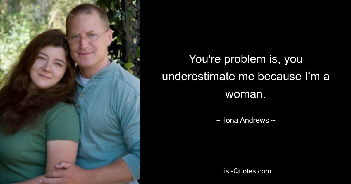 You're problem is, you underestimate me because I'm a woman. — © Ilona Andrews