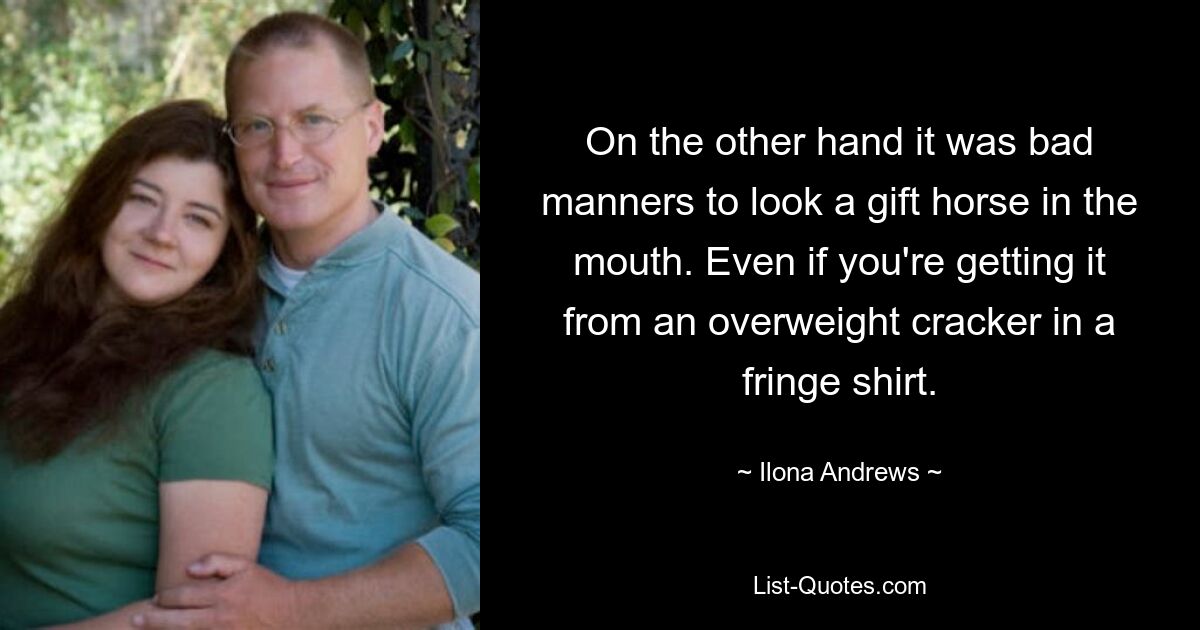 On the other hand it was bad manners to look a gift horse in the mouth. Even if you're getting it from an overweight cracker in a fringe shirt. — © Ilona Andrews